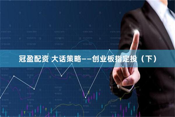冠盈配资 大话策略——创业板指定投（下）
