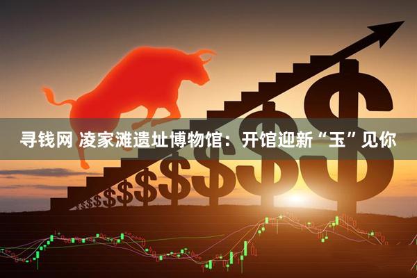 寻钱网 凌家滩遗址博物馆：开馆迎新“玉”见你