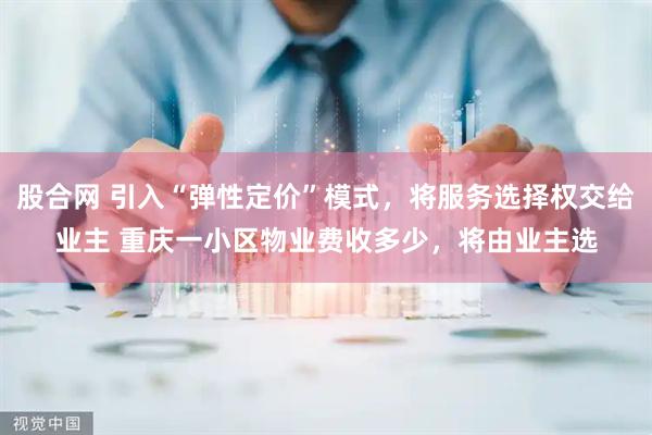 股合网 引入“弹性定价”模式，将服务选择权交给业主 重庆一小区物业费收多少，将由业主选