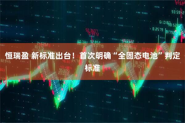 恒瑞盈 新标准出台！首次明确“全固态电池”判定标准