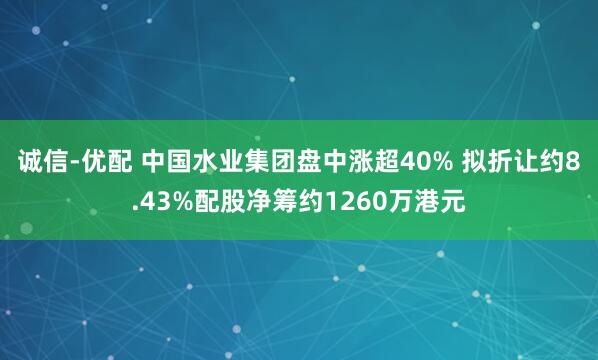 诚信-优配 中国水业集团盘中涨超40% 拟折让约8.43%配股净筹约1260万港元
