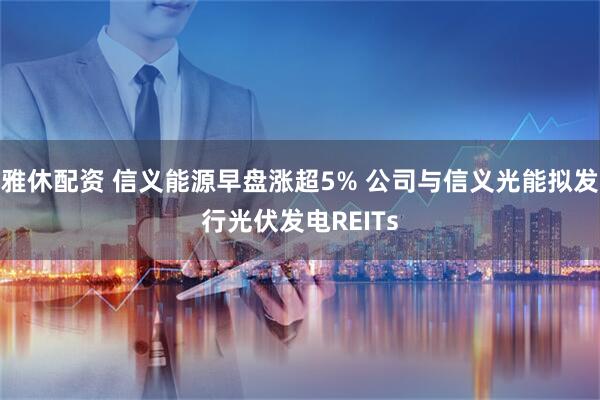 雅休配资 信义能源早盘涨超5% 公司与信义光能拟发行光伏发电REITs