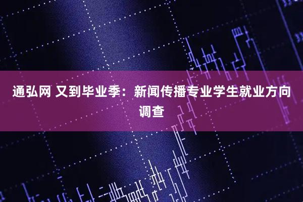 通弘网 又到毕业季：新闻传播专业学生就业方向调查