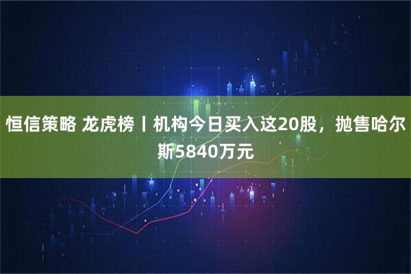 恒信策略 龙虎榜丨机构今日买入这20股，抛售哈尔斯5840万元