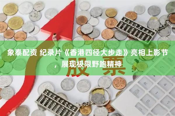 象泰配资 纪录片《香港四径大步走》亮相上影节，展现极限野跑精神