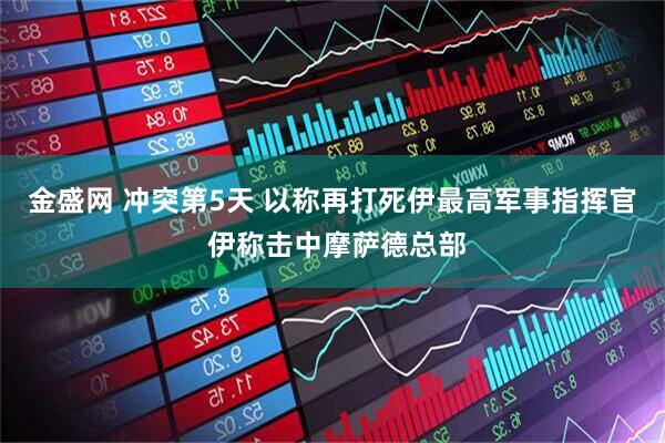 金盛网 冲突第5天 以称再打死伊最高军事指挥官 伊称击中摩萨德总部