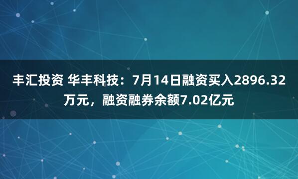 丰汇投资 华丰科技：7月14日融资买入2896.32万元，融资融券余额7.02亿元