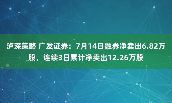 泸深策略 广发证券：7月14日融券净卖出6.82万股，连续3日累计净卖出12.26万股