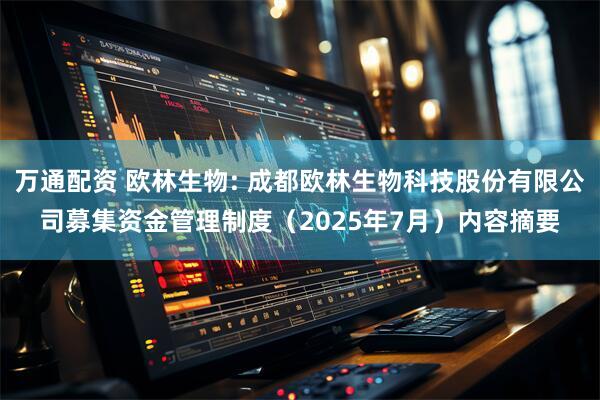 万通配资 欧林生物: 成都欧林生物科技股份有限公司募集资金管理制度（2025年7月）内容摘要