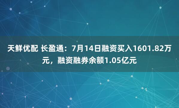 天鲜优配 长盈通：7月14日融资买入1601.82万元，融资融券余额1.05亿元