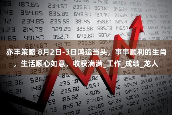 亦丰策略 8月2日-3日鸿运当头，事事顺利的生肖，生活顺心如意，收获满满_工作_成绩_龙人