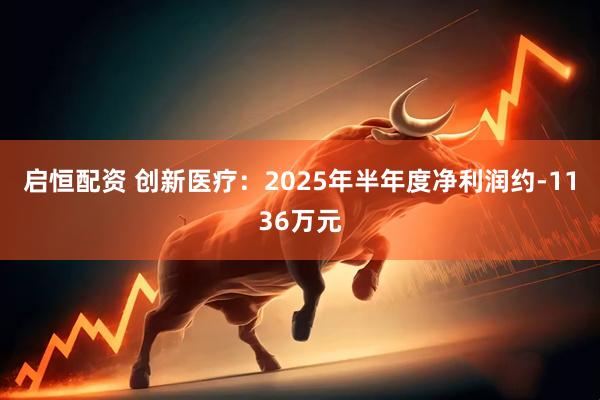 启恒配资 创新医疗：2025年半年度净利润约-1136万元