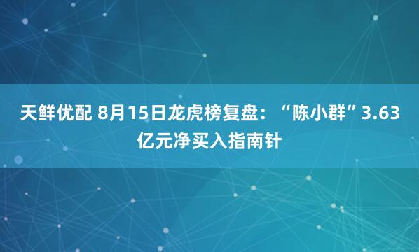 天鲜优配 8月15日龙虎榜复盘：“陈小群”3.63亿元净买入指南针
