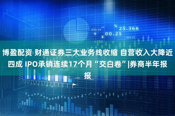 博盈配资 财通证券三大业务线收缩 自营收入大降近四成 IPO承销连续17个月“交白卷”|券商半年报
