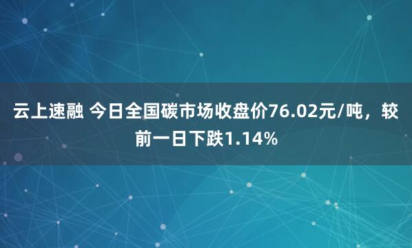 云上速融 今日全国碳市场收盘价76.02元/吨，较前一日下跌1.14%