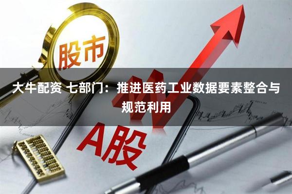 大牛配资 七部门：推进医药工业数据要素整合与规范利用