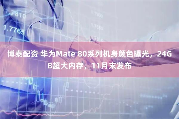 博泰配资 华为Mate 80系列机身颜色曝光，24GB超大内存，11月末发布