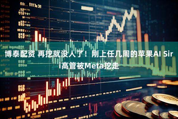 博泰配资 再挖就没人了！刚上任几周的苹果AI Siri高管被Meta挖走