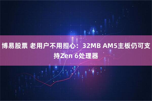 博易股票 老用户不用担心：32MB AM5主板仍可支持Zen 6处理器