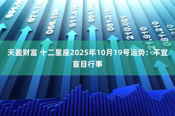 天盈财富 十二星座2025年10月19号运势：不宜盲目行事
