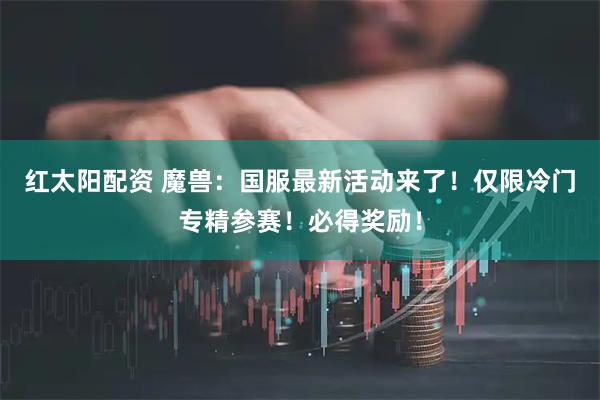 红太阳配资 魔兽：国服最新活动来了！仅限冷门专精参赛！必得奖励！