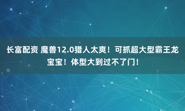 长富配资 魔兽12.0猎人太爽！可抓超大型霸王龙宝宝！体型大到过不了门！