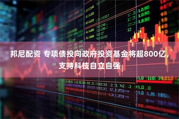 邦尼配资 专项债投向政府投资基金将超800亿，支持科技自立自强