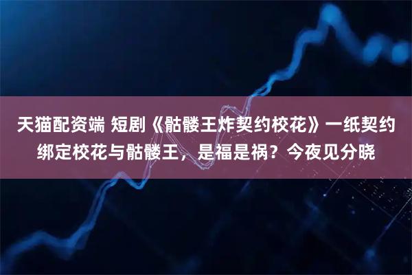 天猫配资端 短剧《骷髅王炸契约校花》一纸契约绑定校花与骷髅王，是福是祸？今夜见分晓