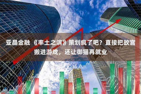 亚晶金融 《率土之滨》策划疯了吧？直接把故宫搬进游戏，还让御猫再就业