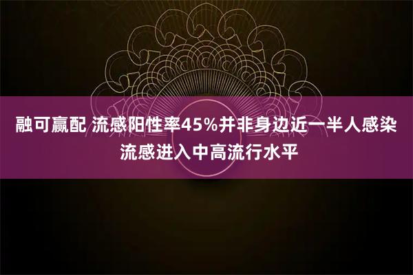 融可赢配 流感阳性率45%并非身边近一半人感染 流感进入中高流行水平