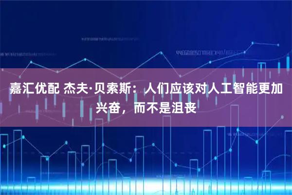 嘉汇优配 杰夫·贝索斯：人们应该对人工智能更加兴奋，而不是沮丧