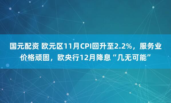 国元配资 欧元区11月CPI回升至2.2%，服务业价格顽固，欧央行12月降息“几无可能”