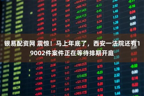 银易配资网 震惊！马上年底了，西安一法院还有19002件案件正在等待排期开庭