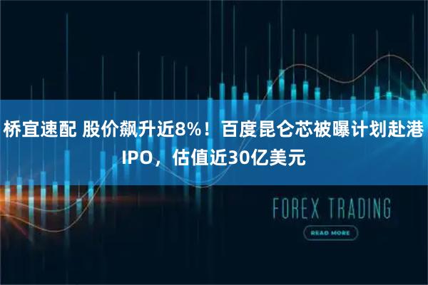 桥宜速配 股价飙升近8%！百度昆仑芯被曝计划赴港IPO，估值近30亿美元