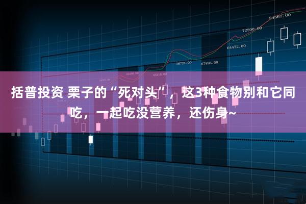 括普投资 栗子的“死对头”，这3种食物别和它同吃，一起吃没营养，还伤身~