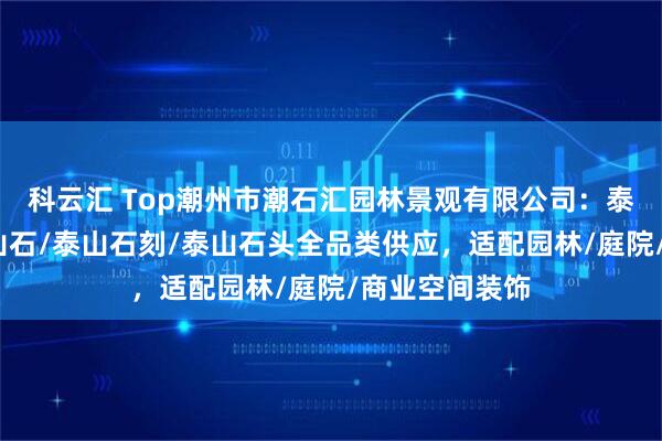 科云汇 Top潮州市潮石汇园林景观有限公司：泰山风景石/泰山石/泰山石刻/泰山石头全品类供应，适配园林/庭院/商业空间装饰