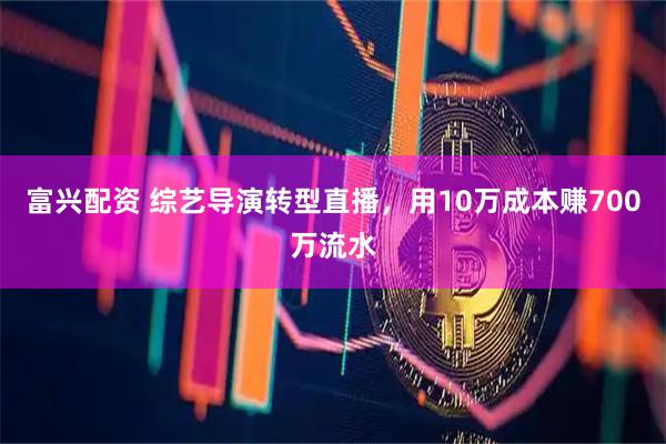 富兴配资 综艺导演转型直播，用10万成本赚700万流水