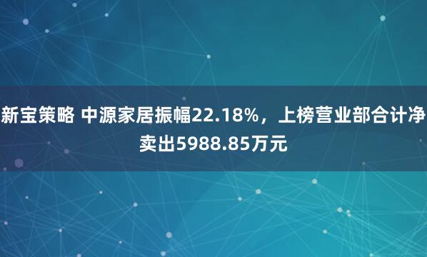 新宝策略 中源家居振幅22.18%，上榜营业部合计净卖出5988.85万元
