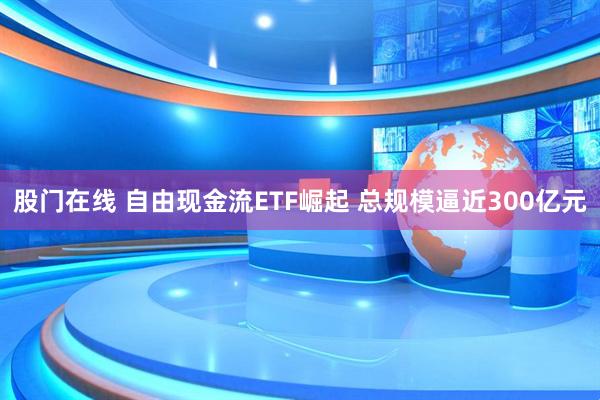 股门在线 自由现金流ETF崛起 总规模逼近300亿元