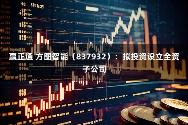 赢正通 方图智能（837932）：拟投资设立全资子公司