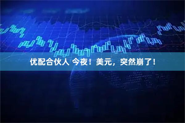 优配合伙人 今夜！美元，突然崩了！