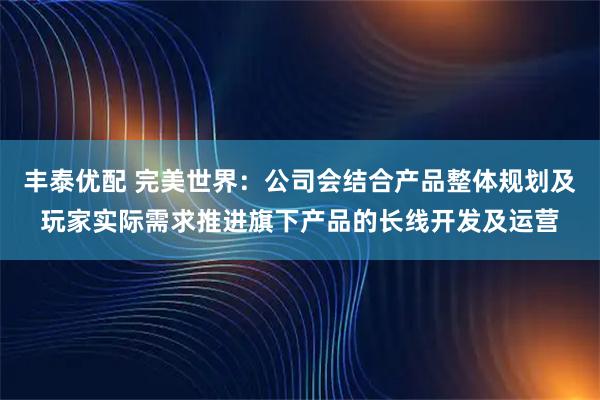 丰泰优配 完美世界：公司会结合产品整体规划及玩家实际需求推进旗下产品的长线开发及运营