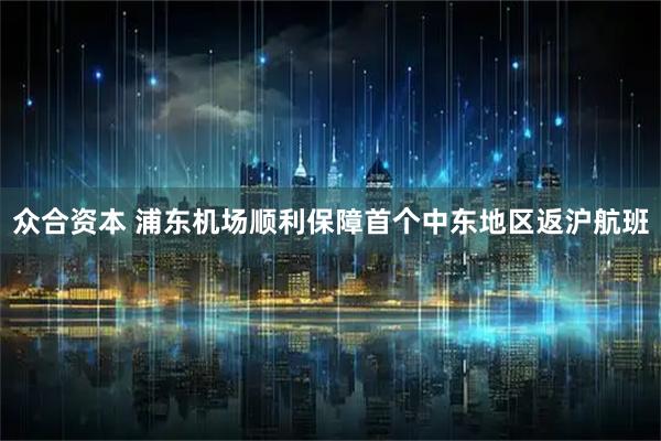 众合资本 浦东机场顺利保障首个中东地区返沪航班