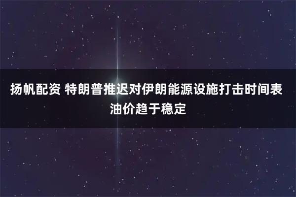 扬帆配资 特朗普推迟对伊朗能源设施打击时间表 油价趋于稳定