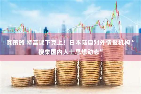 鑫策略 特高课下克上！日本陆自对外情报机构“搜集国内人士思想动态”