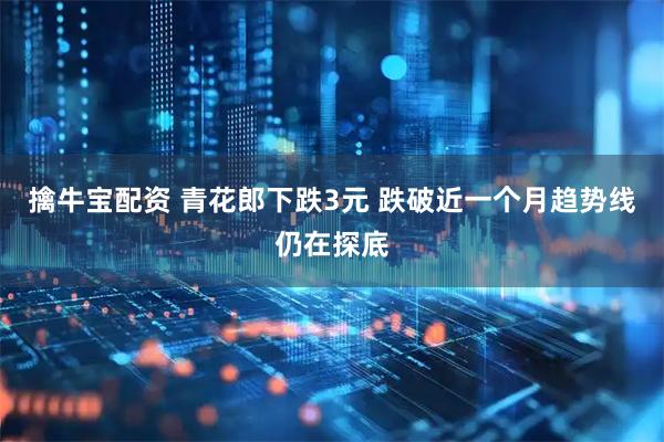 擒牛宝配资 青花郎下跌3元 跌破近一个月趋势线仍在探底